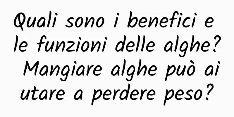Quali sono i benefici e le funzioni delle alghe? Mangiare alghe può aiutare a perdere peso?