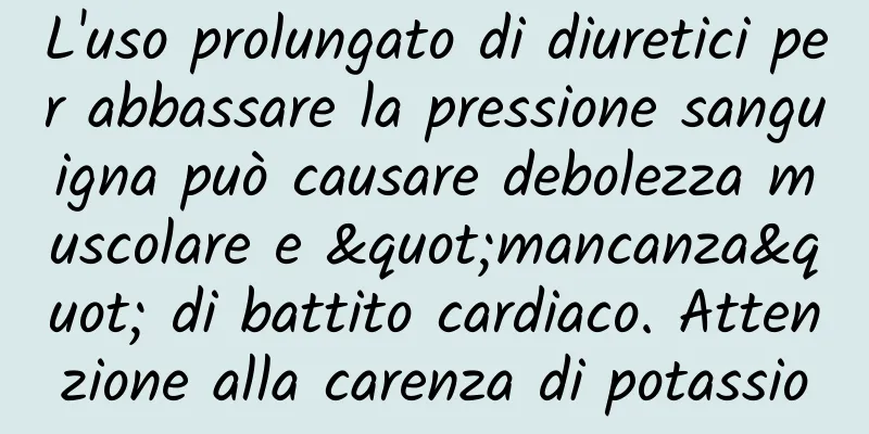 L'uso prolungato di diuretici per abbassare la pressione sanguigna può causare debolezza muscolare e "mancanza" di battito cardiaco. Attenzione alla carenza di potassio