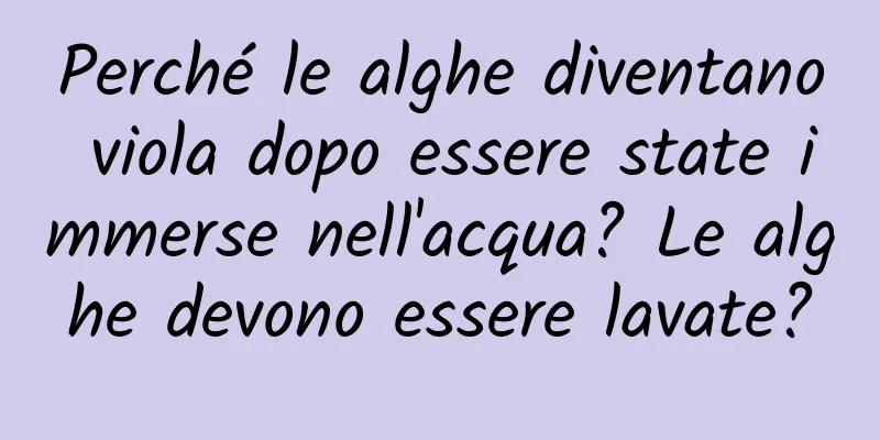 Perché le alghe diventano viola dopo essere state immerse nell'acqua? Le alghe devono essere lavate?