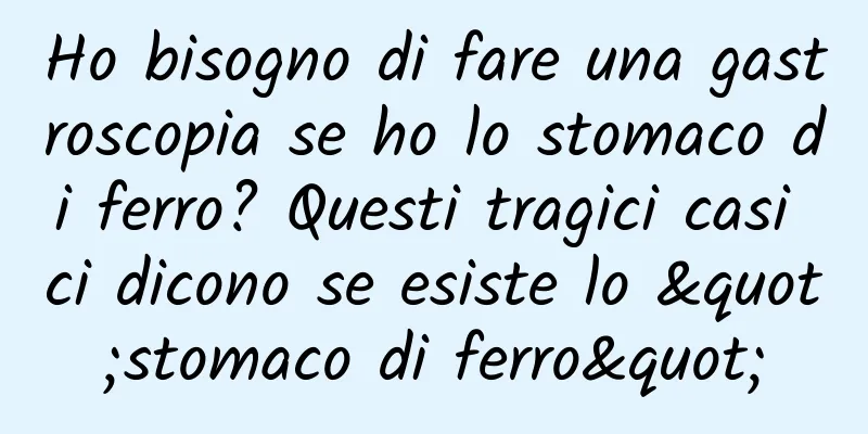 Ho bisogno di fare una gastroscopia se ho lo stomaco di ferro? Questi tragici casi ci dicono se esiste lo "stomaco di ferro"