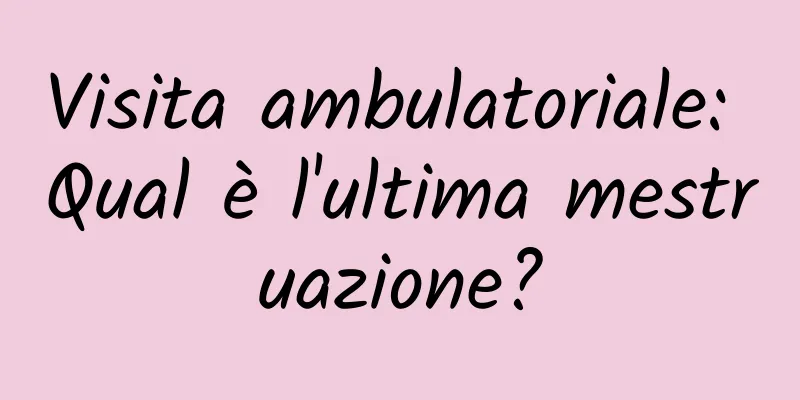 Visita ambulatoriale: Qual è l'ultima mestruazione?
