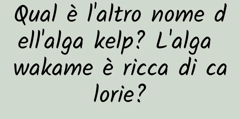 Qual è l'altro nome dell'alga kelp? L'alga wakame è ricca di calorie?