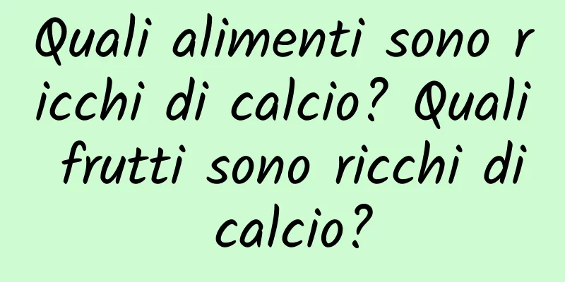 Quali alimenti sono ricchi di calcio? Quali frutti sono ricchi di calcio?
