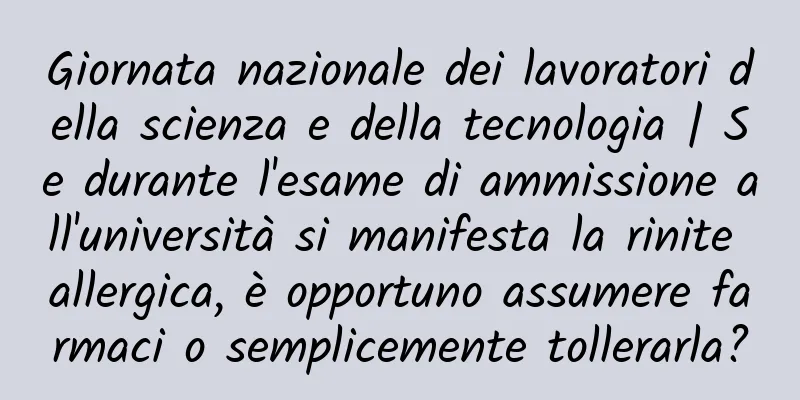 Giornata nazionale dei lavoratori della scienza e della tecnologia | Se durante l'esame di ammissione all'università si manifesta la rinite allergica, è opportuno assumere farmaci o semplicemente tollerarla?