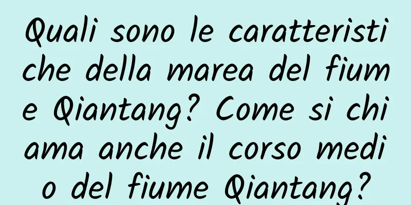 Quali sono le caratteristiche della marea del fiume Qiantang? Come si chiama anche il corso medio del fiume Qiantang?