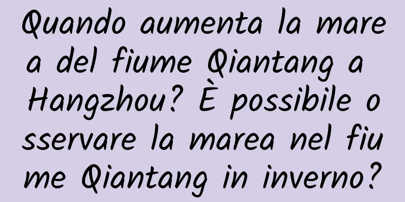 Quando aumenta la marea del fiume Qiantang a Hangzhou? È possibile osservare la marea nel fiume Qiantang in inverno?