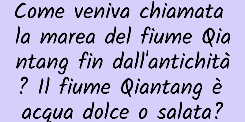 Come veniva chiamata la marea del fiume Qiantang fin dall'antichità? Il fiume Qiantang è acqua dolce o salata?