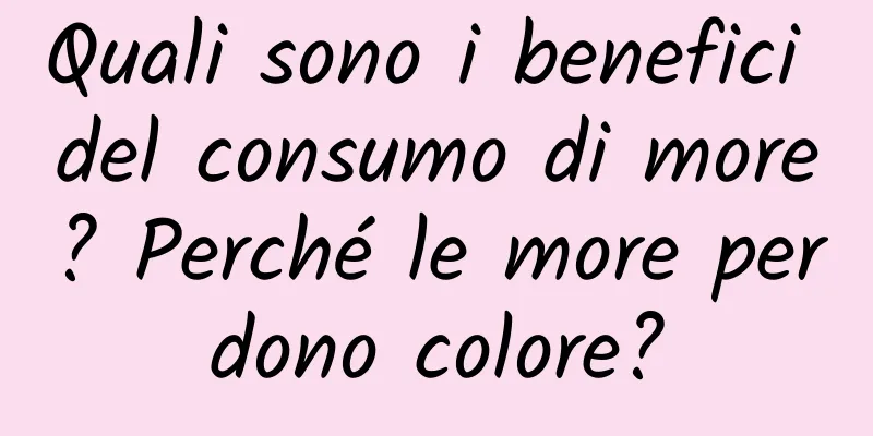 Quali sono i benefici del consumo di more? Perché le more perdono colore?