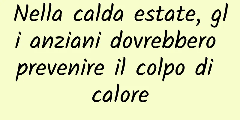 Nella calda estate, gli anziani dovrebbero prevenire il colpo di calore