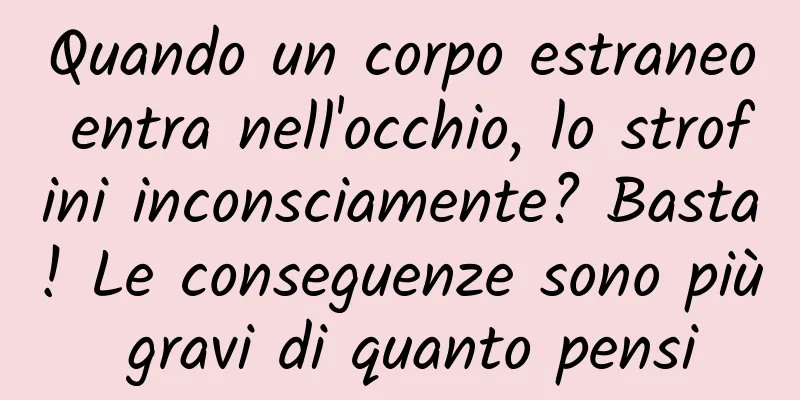 Quando un corpo estraneo entra nell'occhio, lo strofini inconsciamente? Basta! Le conseguenze sono più gravi di quanto pensi