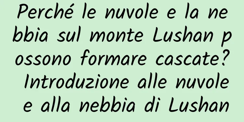 Perché le nuvole e la nebbia sul monte Lushan possono formare cascate? Introduzione alle nuvole e alla nebbia di Lushan
