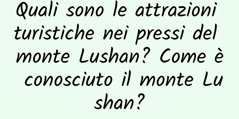 Quali sono le attrazioni turistiche nei pressi del monte Lushan? Come è conosciuto il monte Lushan?