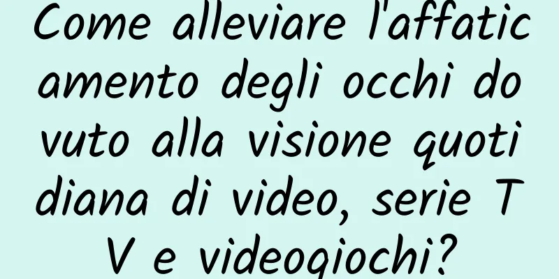 Come alleviare l'affaticamento degli occhi dovuto alla visione quotidiana di video, serie TV e videogiochi?
