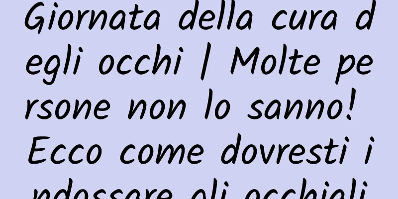 Giornata della cura degli occhi | Molte persone non lo sanno! Ecco come dovresti indossare gli occhiali