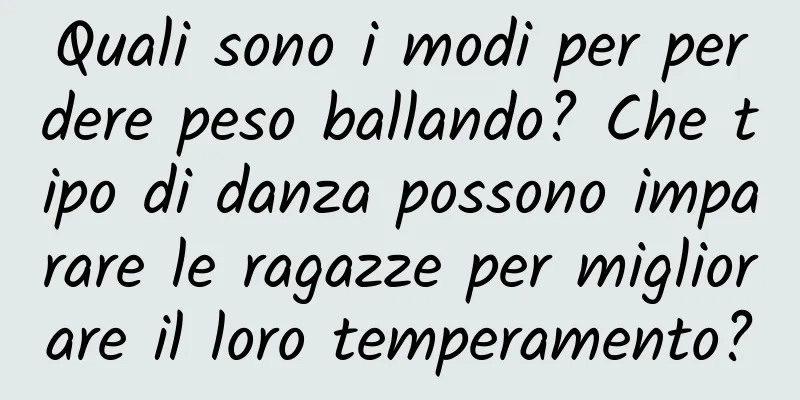 Quali sono i modi per perdere peso ballando? Che tipo di danza possono imparare le ragazze per migliorare il loro temperamento?