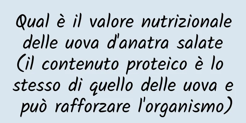 Qual è il valore nutrizionale delle uova d'anatra salate (il contenuto proteico è lo stesso di quello delle uova e può rafforzare l'organismo)
