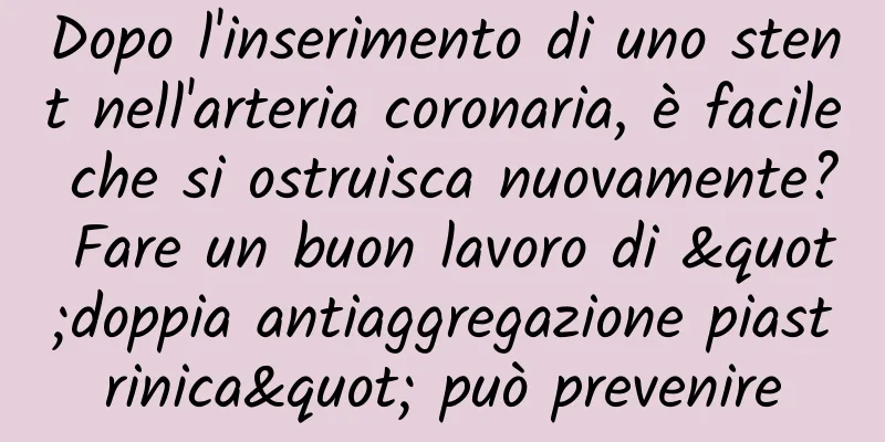 Dopo l'inserimento di uno stent nell'arteria coronaria, è facile che si ostruisca nuovamente? Fare un buon lavoro di "doppia antiaggregazione piastrinica" può prevenire