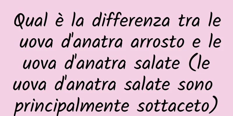 Qual è la differenza tra le uova d'anatra arrosto e le uova d'anatra salate (le uova d'anatra salate sono principalmente sottaceto)