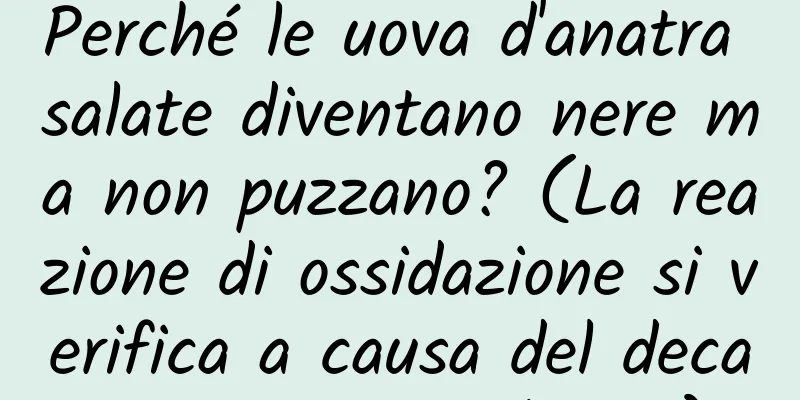 Perché le uova d'anatra salate diventano nere ma non puzzano? (La reazione di ossidazione si verifica a causa del decapaggio troppo lungo)