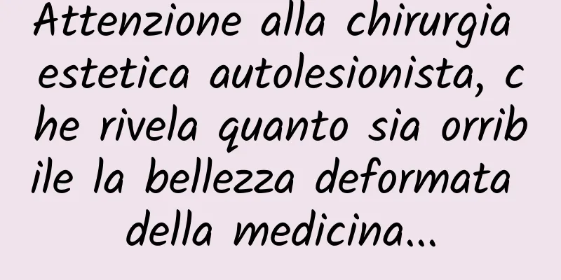 Attenzione alla chirurgia estetica autolesionista, che rivela quanto sia orribile la bellezza deformata della medicina...