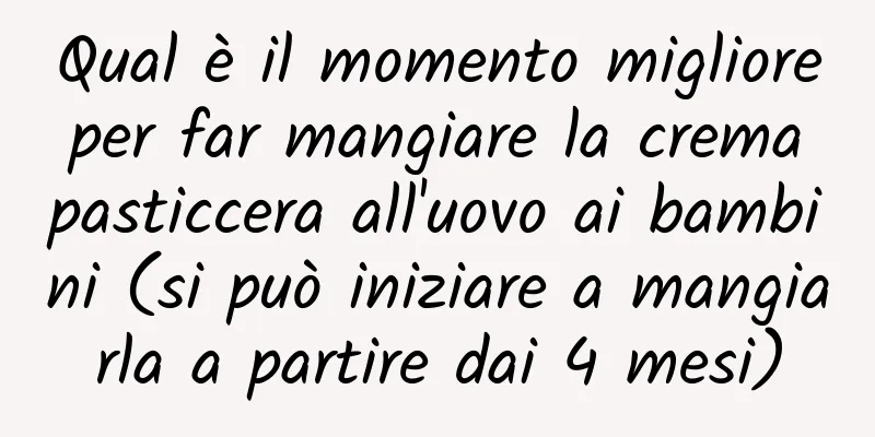 Qual è il momento migliore per far mangiare la crema pasticcera all'uovo ai bambini (si può iniziare a mangiarla a partire dai 4 mesi)