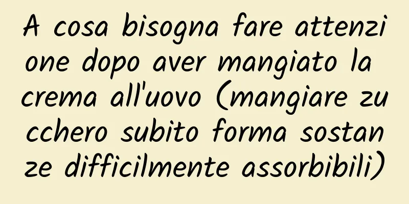 A cosa bisogna fare attenzione dopo aver mangiato la crema all'uovo (mangiare zucchero subito forma sostanze difficilmente assorbibili)