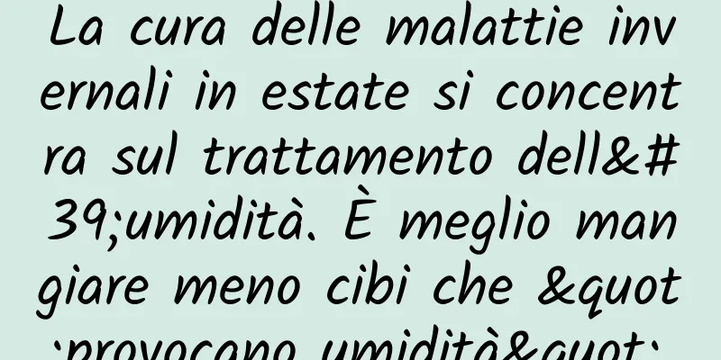 La cura delle malattie invernali in estate si concentra sul trattamento dell'umidità. È meglio mangiare meno cibi che "provocano umidità".