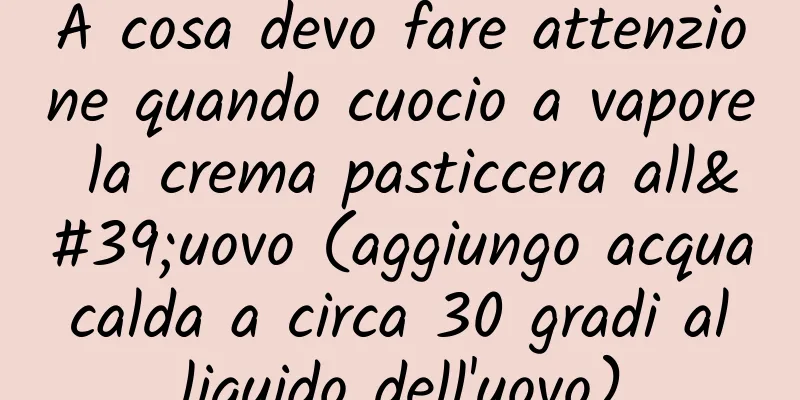 A cosa devo fare attenzione quando cuocio a vapore la crema pasticcera all'uovo (aggiungo acqua calda a circa 30 gradi al liquido dell'uovo)