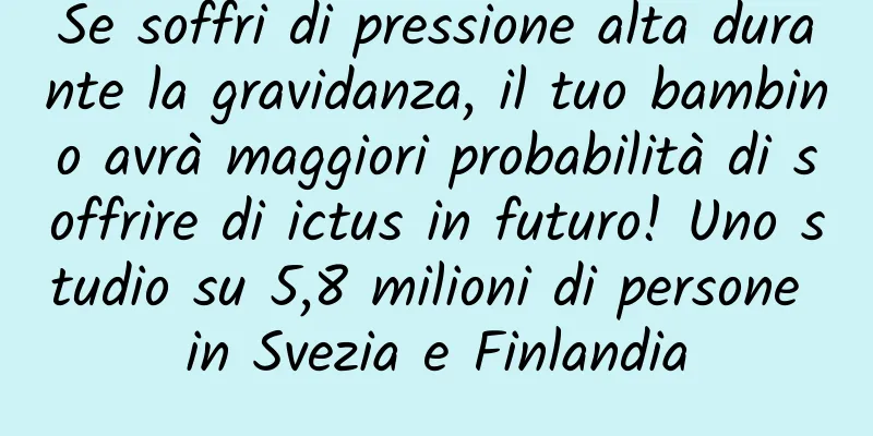 Se soffri di pressione alta durante la gravidanza, il tuo bambino avrà maggiori probabilità di soffrire di ictus in futuro! Uno studio su 5,8 milioni di persone in Svezia e Finlandia