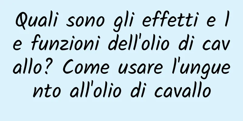 Quali sono gli effetti e le funzioni dell'olio di cavallo? Come usare l'unguento all'olio di cavallo