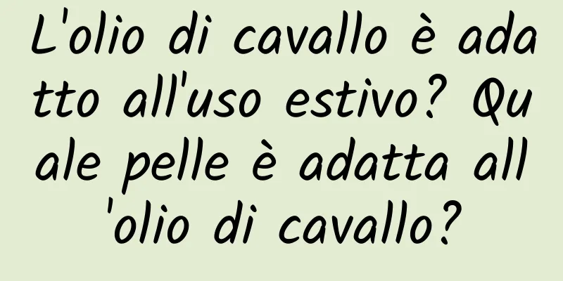 L'olio di cavallo è adatto all'uso estivo? Quale pelle è adatta all'olio di cavallo?