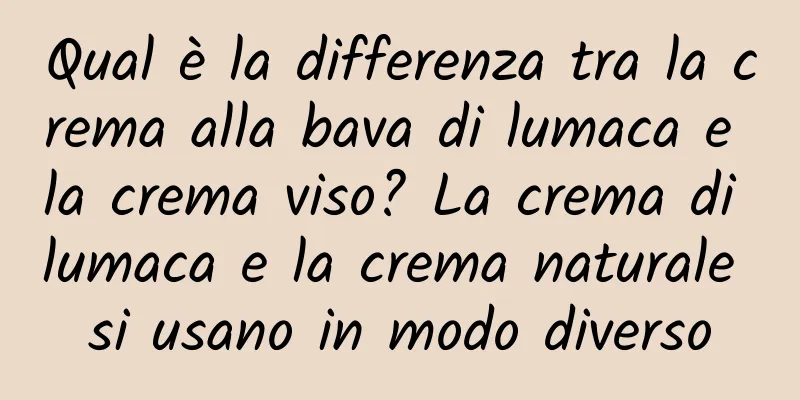 Qual è la differenza tra la crema alla bava di lumaca e la crema viso? La crema di lumaca e la crema naturale si usano in modo diverso