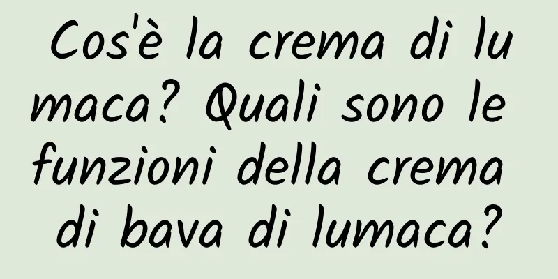Cos'è la crema di lumaca? Quali sono le funzioni della crema di bava di lumaca?