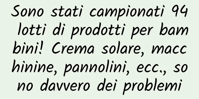 Sono stati campionati 94 lotti di prodotti per bambini! Crema solare, macchinine, pannolini, ecc., sono davvero dei problemi