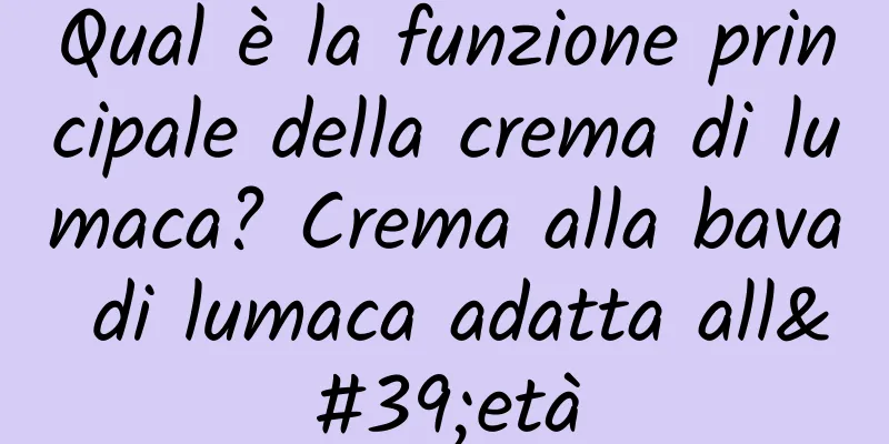 Qual è la funzione principale della crema di lumaca? Crema alla bava di lumaca adatta all'età
