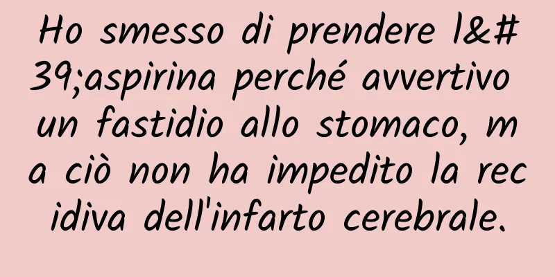 Ho smesso di prendere l'aspirina perché avvertivo un fastidio allo stomaco, ma ciò non ha impedito la recidiva dell'infarto cerebrale.