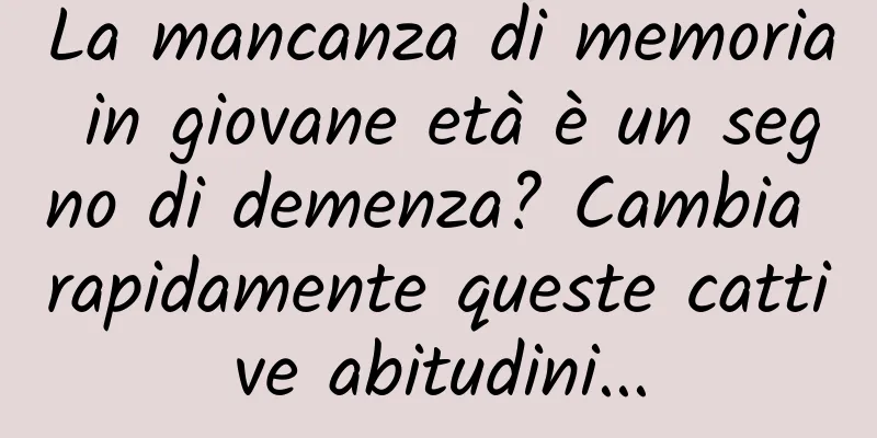 La mancanza di memoria in giovane età è un segno di demenza? Cambia rapidamente queste cattive abitudini...