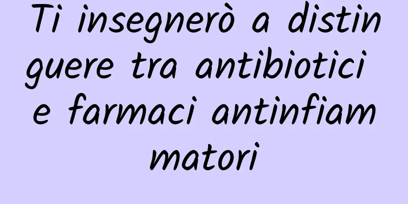 Ti insegnerò a distinguere tra antibiotici e farmaci antinfiammatori