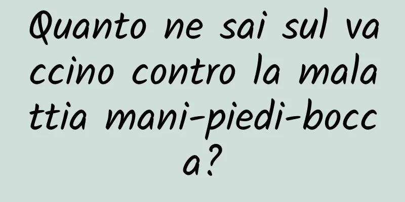 Quanto ne sai sul vaccino contro la malattia mani-piedi-bocca?