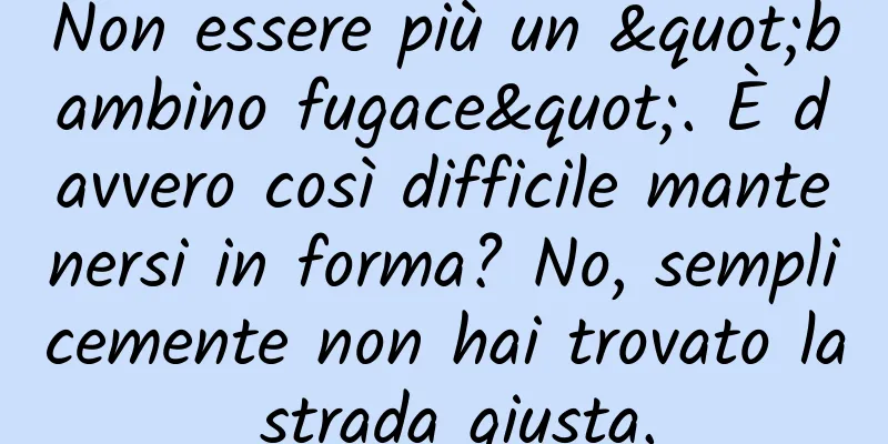 Non essere più un "bambino fugace". È davvero così difficile mantenersi in forma? No, semplicemente non hai trovato la strada giusta.