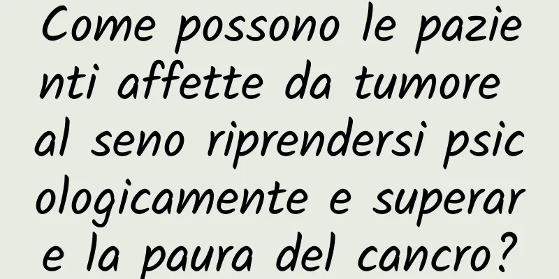 Come possono le pazienti affette da tumore al seno riprendersi psicologicamente e superare la paura del cancro?