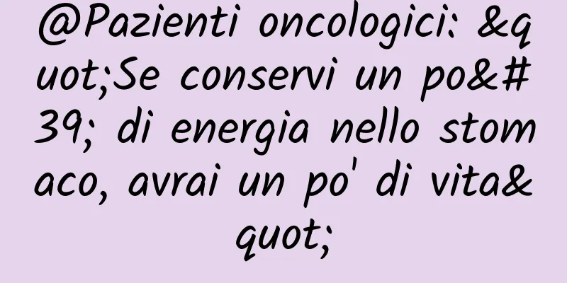 @Pazienti oncologici: "Se conservi un po' di energia nello stomaco, avrai un po' di vita"