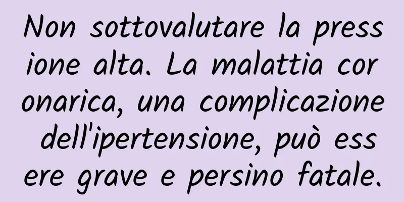 Non sottovalutare la pressione alta. La malattia coronarica, una complicazione dell'ipertensione, può essere grave e persino fatale.