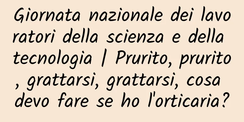 Giornata nazionale dei lavoratori della scienza e della tecnologia | Prurito, prurito, grattarsi, grattarsi, cosa devo fare se ho l'orticaria?
