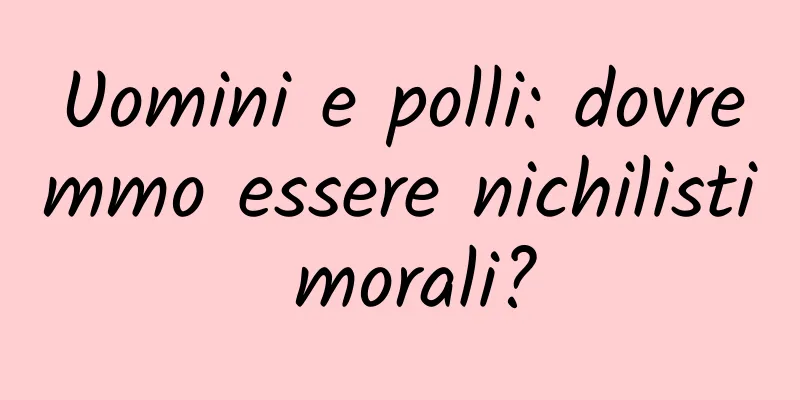 Uomini e polli: dovremmo essere nichilisti morali?