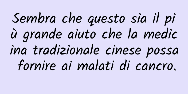Sembra che questo sia il più grande aiuto che la medicina tradizionale cinese possa fornire ai malati di cancro.