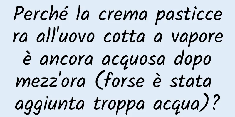Perché la crema pasticcera all'uovo cotta a vapore è ancora acquosa dopo mezz'ora (forse è stata aggiunta troppa acqua)?