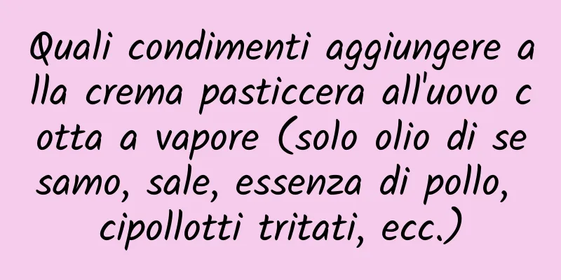 Quali condimenti aggiungere alla crema pasticcera all'uovo cotta a vapore (solo olio di sesamo, sale, essenza di pollo, cipollotti tritati, ecc.)
