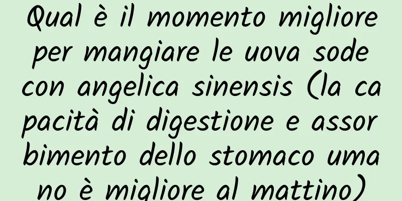 Qual è il momento migliore per mangiare le uova sode con angelica sinensis (la capacità di digestione e assorbimento dello stomaco umano è migliore al mattino)