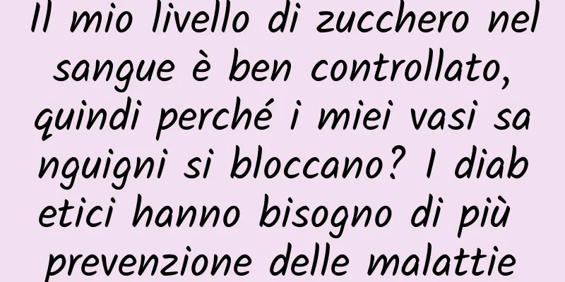 Il mio livello di zucchero nel sangue è ben controllato, quindi perché i miei vasi sanguigni si bloccano? I diabetici hanno bisogno di più prevenzione delle malattie